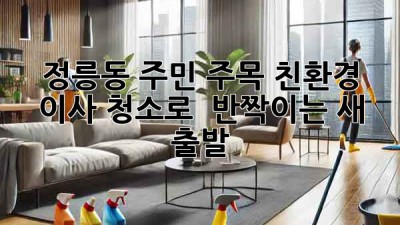 ✨정릉동 주민 주목!✨ 친환경 이사 청소로 🏡 반짝이는 새 출발!